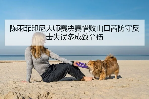陈雨菲印尼大师赛决赛惜败山口茜防守反击失误多成致命伤